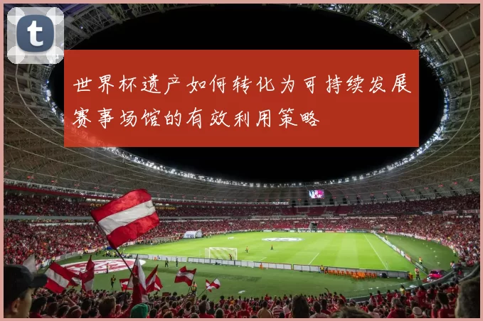世界杯遗产如何转化为可持续发展赛事场馆的有效利用策略
