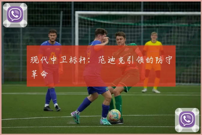 现代中卫标杆：范迪克引领的防守革命