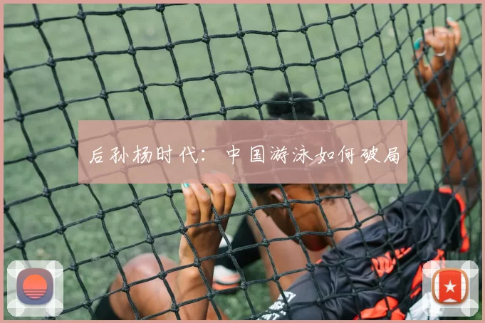 后孙杨时代：中国游泳如何破局