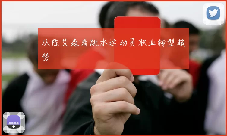 从陈艾森看跳水运动员职业转型趋势