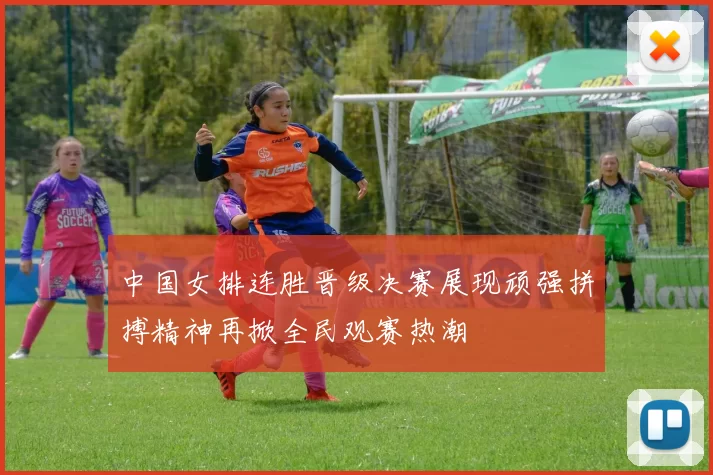 中国女排连胜晋级决赛展现顽强拼搏精神再掀全民观赛热潮