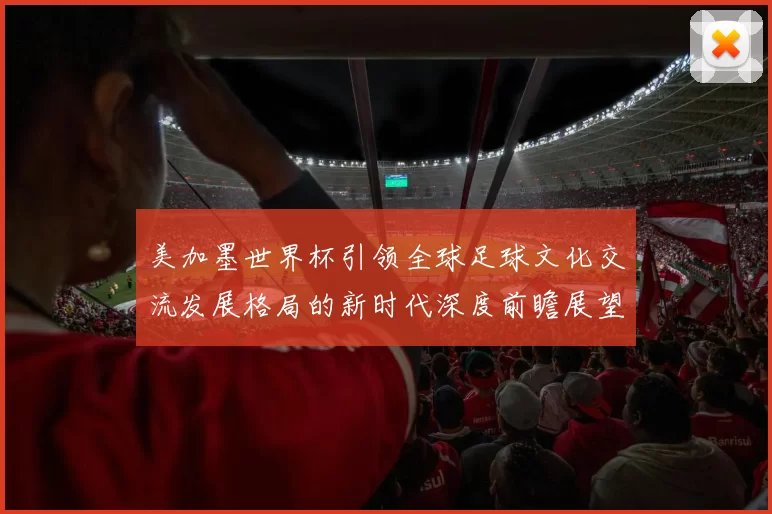 美加墨世界杯引领全球足球文化交流发展格局的新时代深度前瞻展望