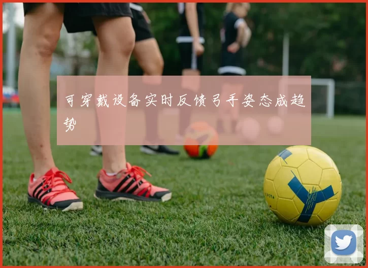 可穿戴设备实时反馈弓手姿态成趋势