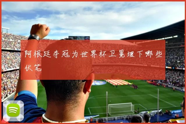 阿根廷夺冠为世界杯卫冕埋下哪些伏笔