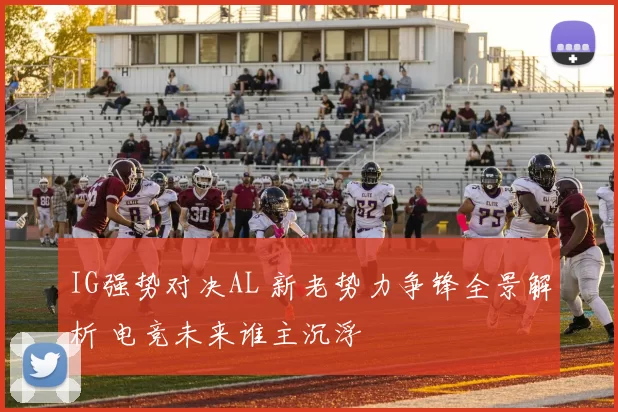 IG强势对决AL 新老势力争锋全景解析 电竞未来谁主沉浮
