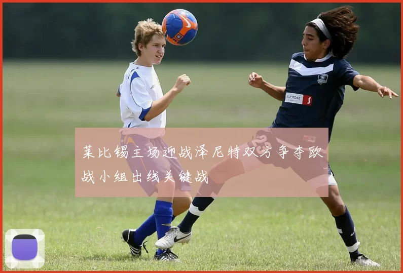 莱比锡主场迎战泽尼特双方争夺欧战小组出线关键战