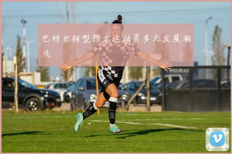 巴特尔转型预示运动员多元发展潮流