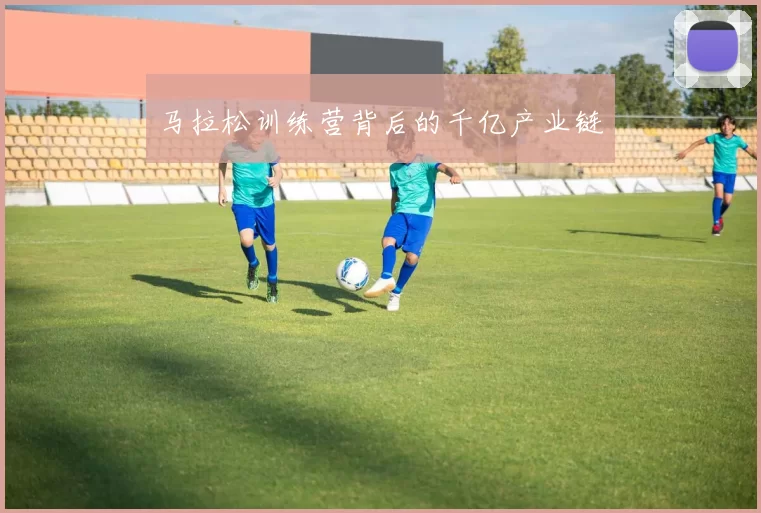 马拉松训练营背后的千亿产业链