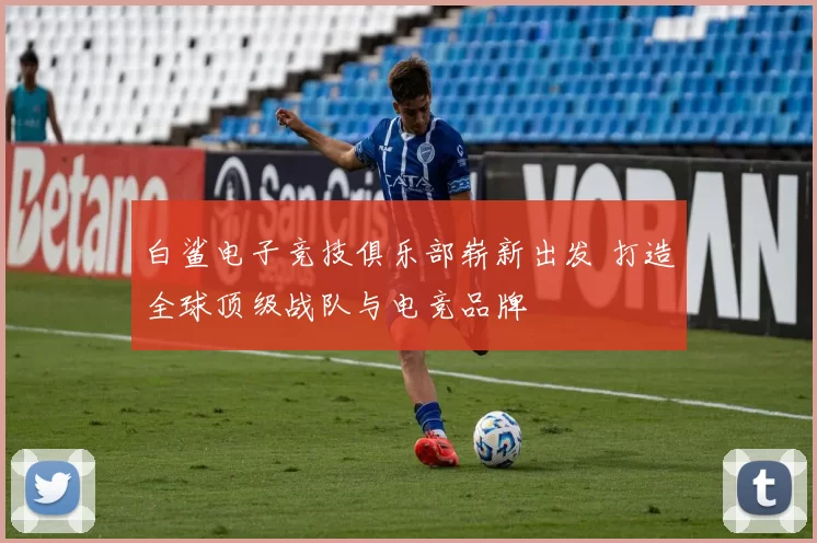 白鲨电子竞技俱乐部崭新出发 打造全球顶级战队与电竞品牌