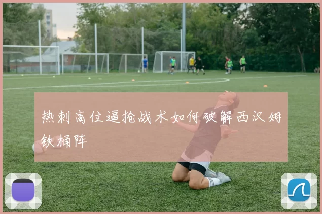 热刺高位逼抢战术如何破解西汉姆铁桶阵