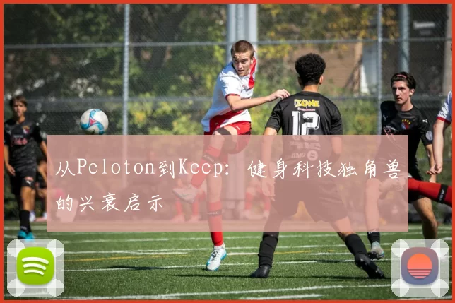从Peloton到Keep：健身科技独角兽的兴衰启示