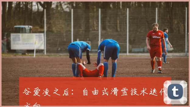 谷爱凌之后：自由式滑雪技术迭代方向