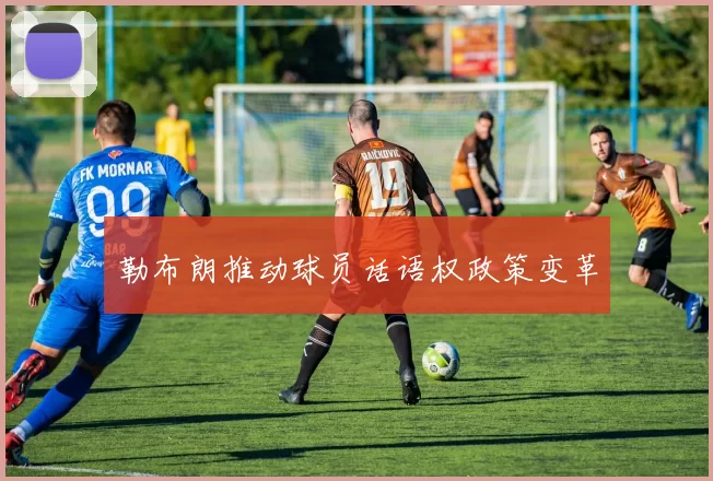勒布朗推动球员话语权政策变革