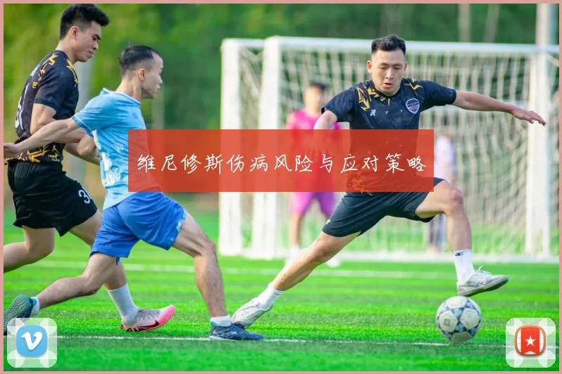 维尼修斯伤病风险与应对策略