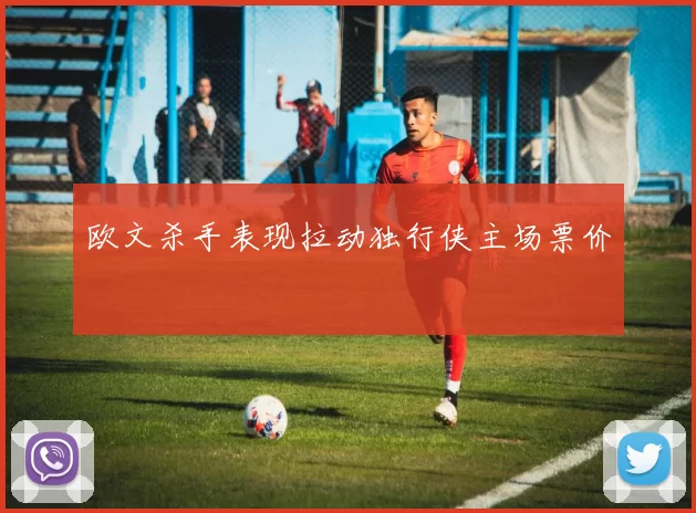 欧文杀手表现拉动独行侠主场票价