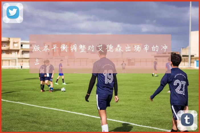 版本平衡调整对艾德森出场率的冲击