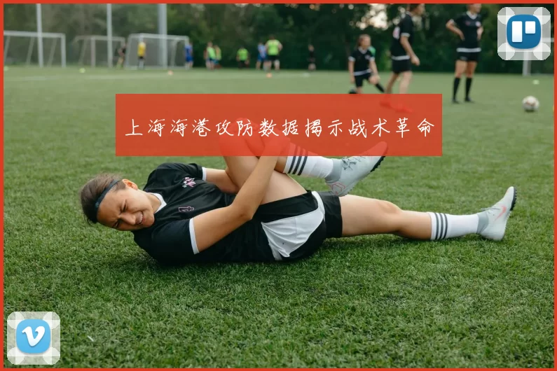 上海海港攻防数据揭示战术革命