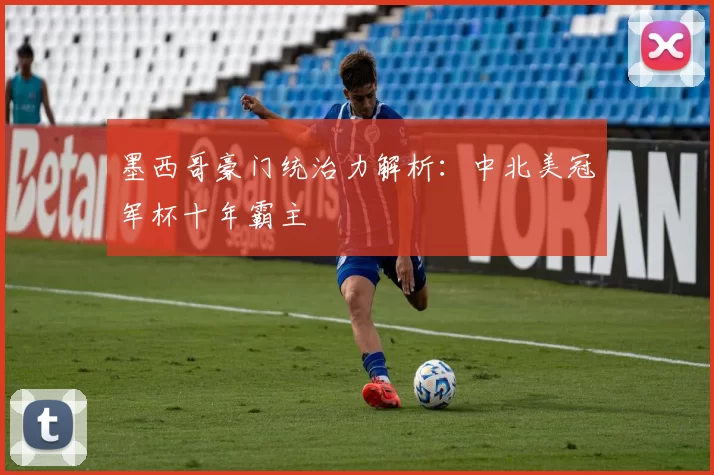 墨西哥豪门统治力解析：中北美冠军杯十年霸主