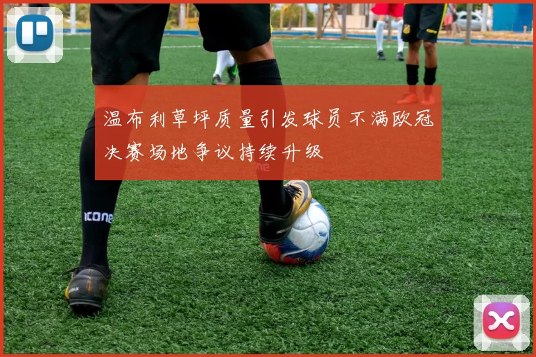温布利草坪质量引发球员不满欧冠决赛场地争议持续升级