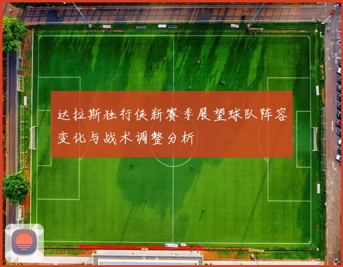 达拉斯独行侠新赛季展望球队阵容变化与战术调整分析