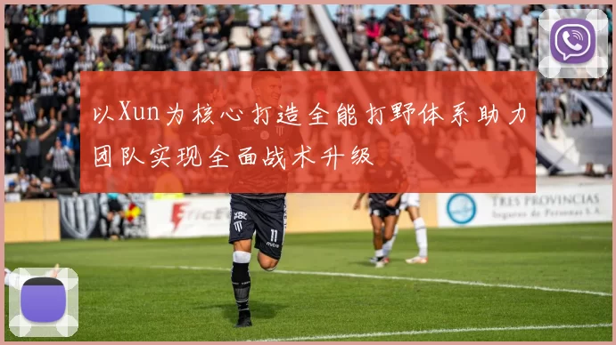 以Xun为核心打造全能打野体系助力团队实现全面战术升级