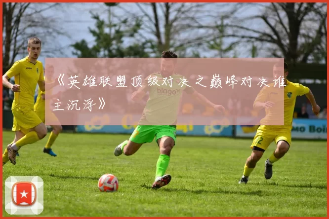 《英雄联盟顶级对决之巅峰对决谁主沉浮》