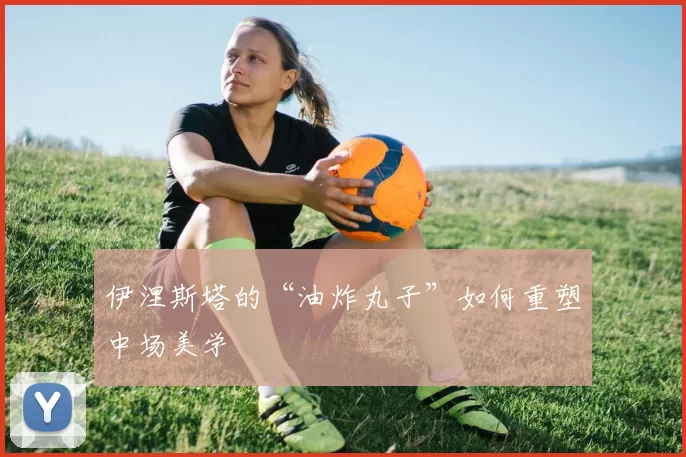 伊涅斯塔的“油炸丸子”如何重塑中场美学