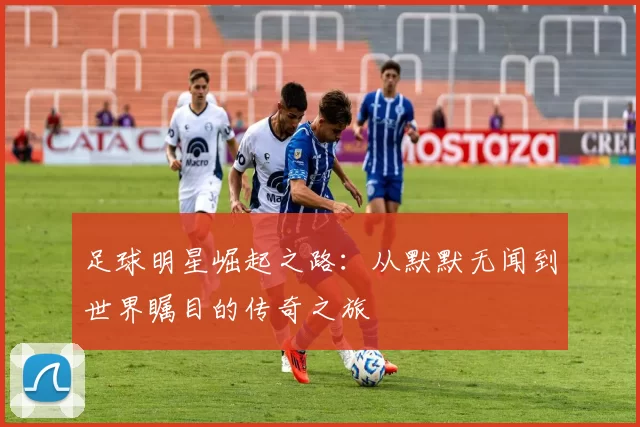 足球明星崛起之路：从默默无闻到世界瞩目的传奇之旅