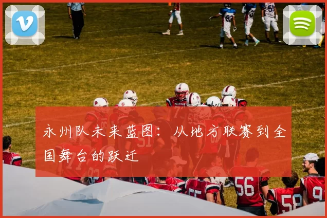 永州队未来蓝图：从地方联赛到全国舞台的跃迁