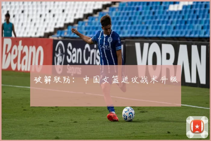 破解联防：中国女篮进攻战术升级