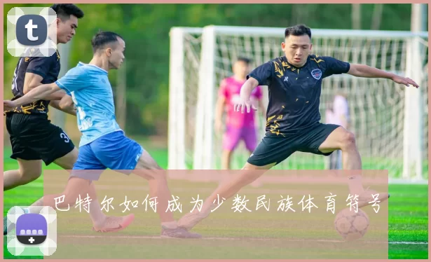 巴特尔如何成为少数民族体育符号