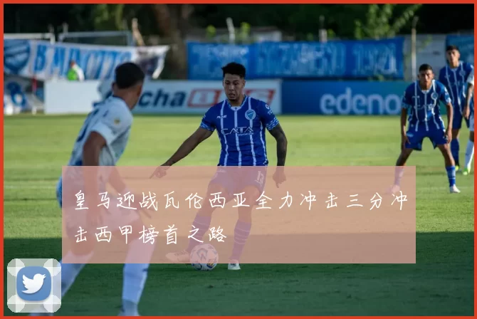 皇马迎战瓦伦西亚全力冲击三分冲击西甲榜首之路