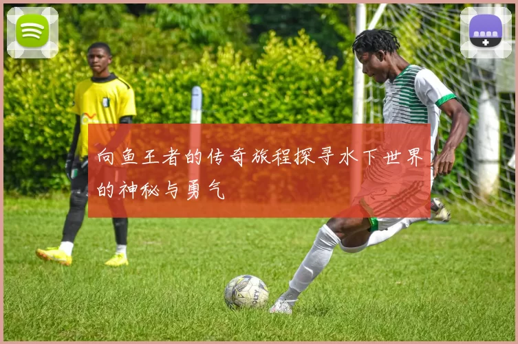 向鱼王者的传奇旅程探寻水下世界的神秘与勇气