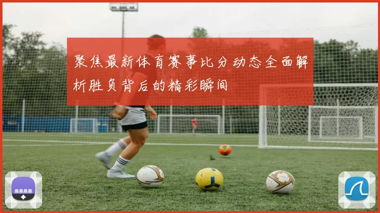 聚焦最新体育赛事比分动态全面解析胜负背后的精彩瞬间