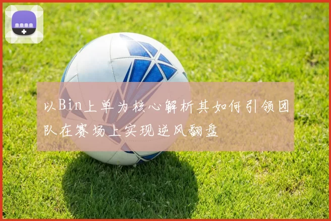 以Bin上单为核心解析其如何引领团队在赛场上实现逆风翻盘