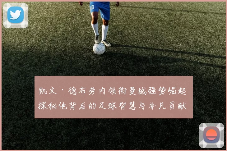 凯文·德布劳内领衔曼城强势崛起 探秘他背后的足球智慧与非凡贡献