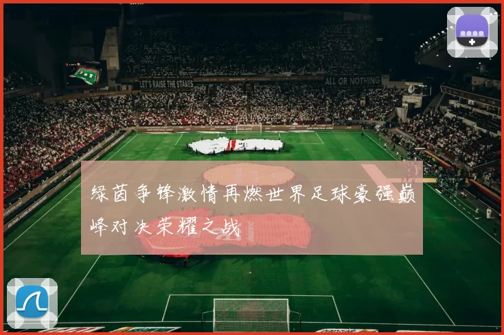 绿茵争锋激情再燃世界足球豪强巅峰对决荣耀之战